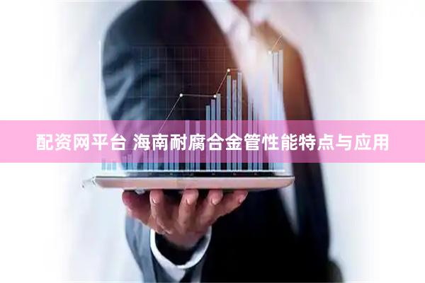 配资网平台 海南耐腐合金管性能特点与应用
