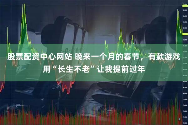 股票配资中心网站 晚来一个月的春节，有款游戏用“长生不老”让我提前过年