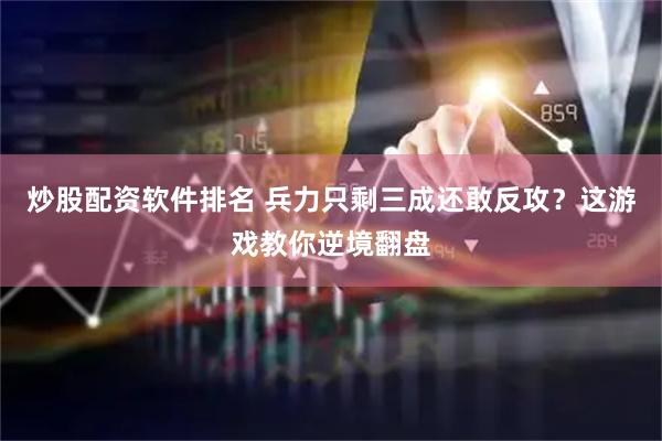 炒股配资软件排名 兵力只剩三成还敢反攻？这游戏教你逆境翻盘