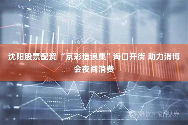 沈阳股票配资 “京彩造浪集”海口开街 助力消博会夜间消费