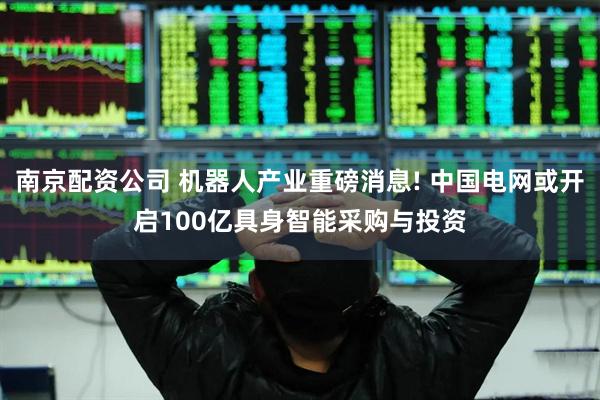 南京配资公司 机器人产业重磅消息! 中国电网或开启100亿具身智能采购与投资