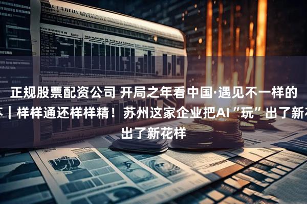 正规股票配资公司 开局之年看中国·遇见不一样的江苏｜样样通还样样精！苏州这家企业把AI“玩”出了新花样