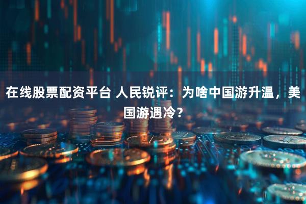在线股票配资平台 人民锐评：为啥中国游升温，美国游遇冷？