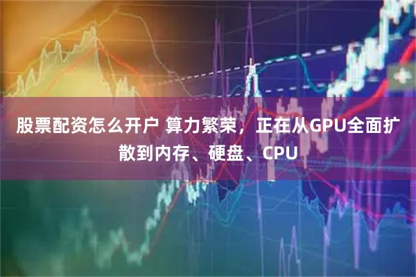 股票配资怎么开户 算力繁荣，正在从GPU全面扩散到内存、硬盘、CPU