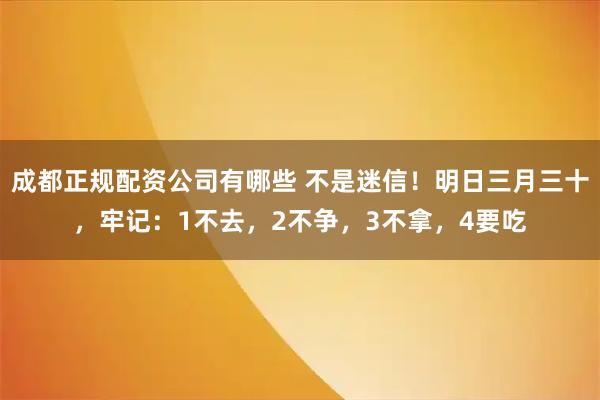 成都正规配资公司有哪些 不是迷信！明日三月三十，牢记：1不去，2不争，3不拿，4要吃
