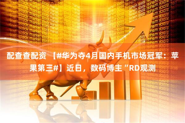 配查查配资 【#华为夺4月国内手机市场冠军：苹果第三#】近日，数码博主“RD观测