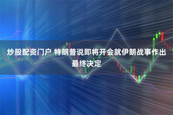 炒股配资门户 特朗普说即将开会就伊朗战事作出最终决定