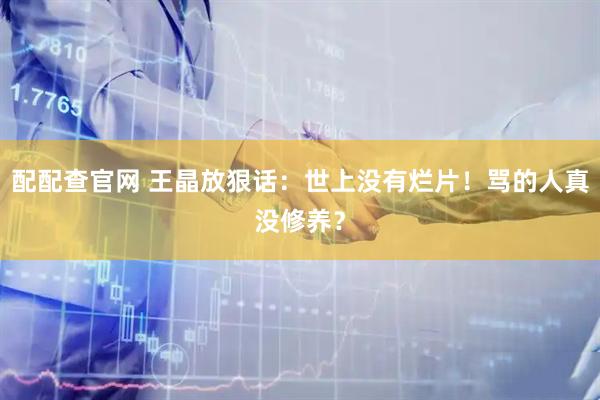 配配查官网 王晶放狠话：世上没有烂片！骂的人真没修养？